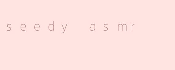 seedy asmr
